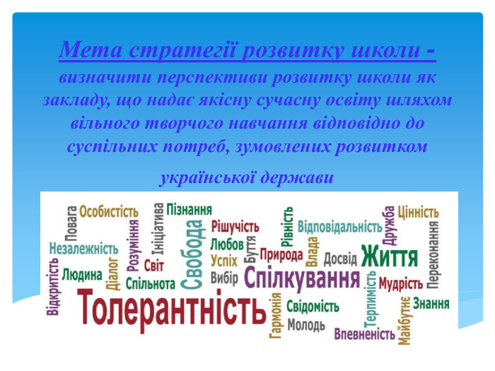 Мета стратегії розвитку школи - визначити перспективи розвитку школи як закладу, що надає якісну сучасну освіту шляхом вільного творчого навчання відповідно до суспільних потреб, зумовлених розвитком української держави 