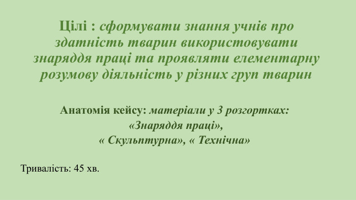 Цілі : сформувати знання учнів про здатність тварин використовувати знаряддя праці та проявляти елементарну розумову діяльність у різних груп тварин. Анатомія кейсу: матеріали у 3 розгортках: «Знаряддя праці», « Скульптурна», « Технічна»Тривалість: 45 хв.