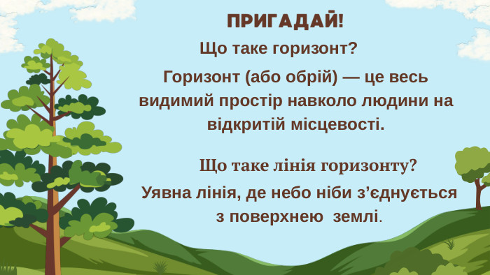 ПРИГАДАЙ!Що таке горизонт?Горизонт (або обрій) — це весь видимий простір навколо людини на відкритій місцевості. Що таке лінія горизонту?Уявна лінія, де небо ніби з’єднується з поверхнею землі. 