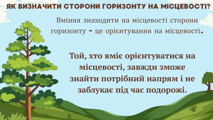ЯК ВИЗНАЧИТИ СТОРОНИ ГОРИЗОНТУ НА МІСЦЕВОСТІ?Вміння знаходити на місцевості сторони горизонту - це орієнтування на місцевості. Той, хто вміє орієнтуватися на місцевості, завжди зможе знайти потрібний напрям і не заблукає під час подорожі.