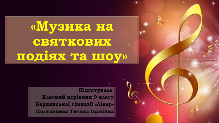 «Музика на святкових подіях та шоу» Підготувала: Класний керівник 9 класу Бердянської гімназії «Лідер» Полтавцева Тетяна Іванівна  