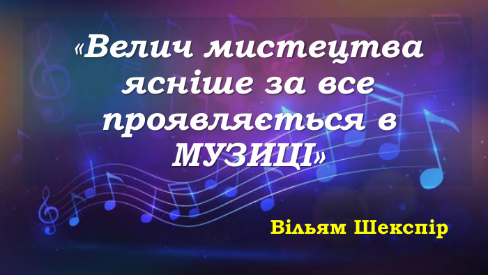 «Велич мистецтва ясніше за все проявляється в МУЗИЦІ» Вільям Шекспір   