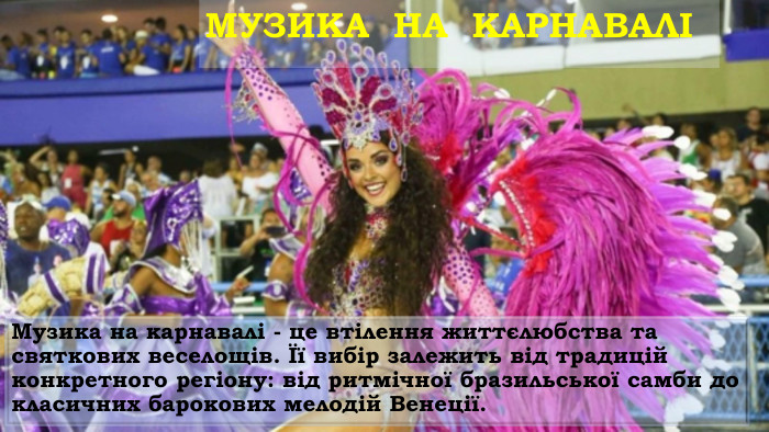 МУЗИКА  НА  КАРНАВАЛІ Музика на карнавалі - це втілення життєлюбства та святкових веселощів. Її вибір залежить від традицій конкретного регіону: від ритмічної бразильської самби до класичних барокових мелодій Венеції. 