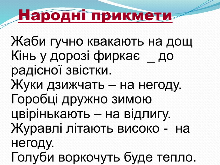 Жаби гучно квакають на дощ Кінь у дорозі фиркає  _ до радісної звістки. Жуки дзижчать – на негоду. Горобці дружно зимою цвірінькають – на відлигу. Журавлі літають високо -  на негоду. Голуби воркочуть буде тепло.   