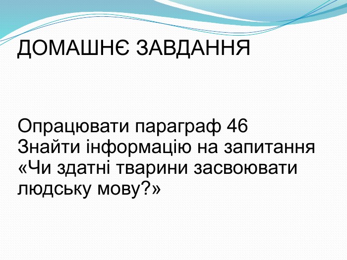 ДОМАШНЄ ЗАВДАННЯ Опрацювати параграф 46 Знайти інформацію на запитання «Чи здатні тварини засвоювати людську мову?» 