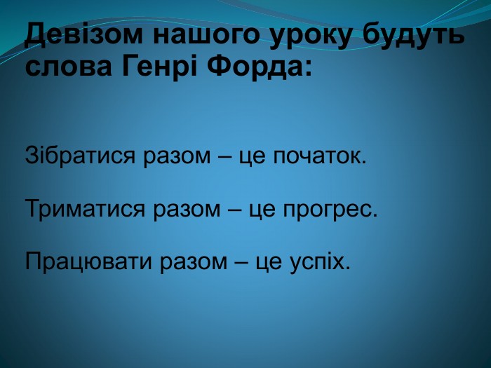 Девізом нашого уроку будуть слова Генрі Форда:  Зібратися разом – це початок.  Триматися разом – це прогрес.  Працювати разом – це успіх.  