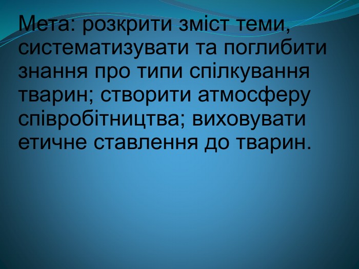 Мета: розкрити зміст теми, систематизувати та поглибити знання про типи спілкування тварин; створити атмосферу співробітництва; виховувати етичне ставлення до тварин. 