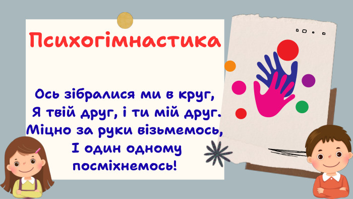 Ось зібралися ми в круг, Я твій друг, і ти мій друг. Міцно за руки візьмемось, І один одному посміхнемось! Психогімнастика