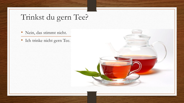 Trinkst du gern Tee?Nein, das stimmt nicht. Ich trinke nicht gern Tee.