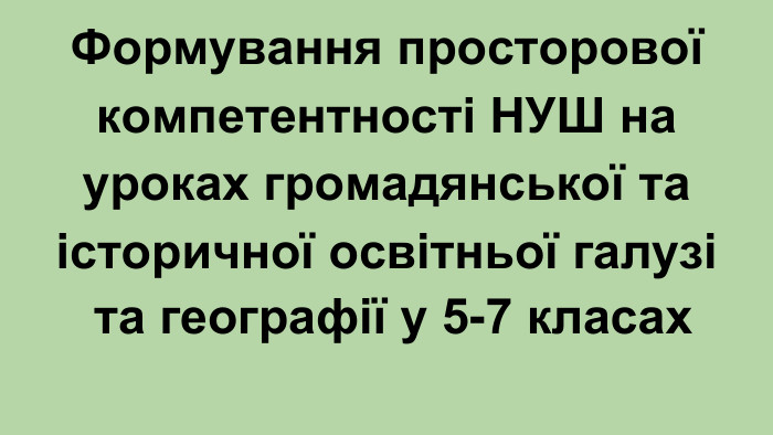 Формування просторової компетентності НУШ на уроках громадянської та історичної освітньої галузі та географії у 5-7 класах
