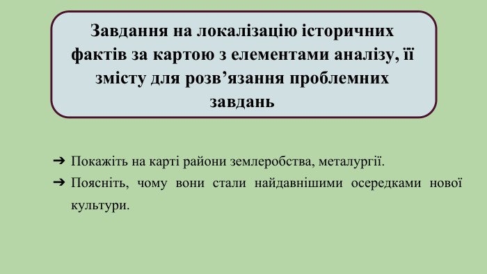 Завдання на локалізацію історичних фактів за картою з елементами аналізу, її змісту для розв’язання проблемних завдань. Покажіть на карті райони землеробства, металургії. Поясніть, чому вони стали найдавнішими осередками нової культури.