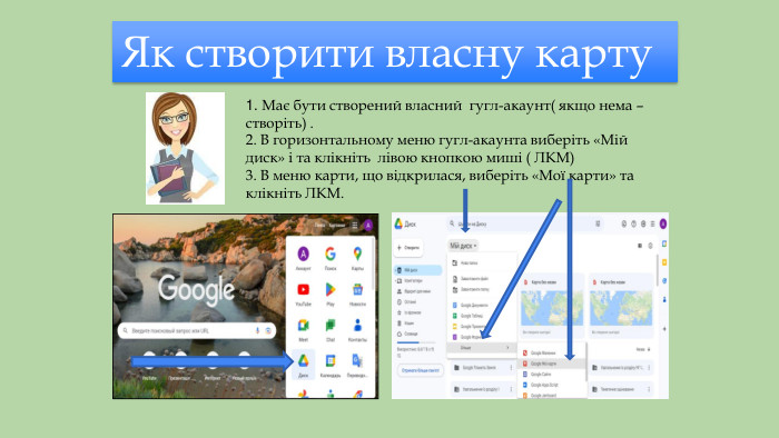 Як створити власну карту 1. Має бути створений власний гугл-акаунт( якщо нема – створіть) .2. В горизонтальному меню гугл-акаунта виберіть «Мій диск» і та клікніть лівою кнопкою миші ( ЛКМ)3. В меню карти, що відкрилася, виберіть «Мої карти» та клікніть ЛКМ.