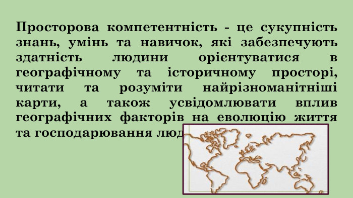 Просторова компетентність - це сукупність знань, умінь та навичок, які забезпечують здатність людини орієнтуватися в географічному та історичному просторі, читати та розуміти найрізноманітніші карти, а також усвідомлювати вплив географічних факторів на еволюцію життя та господарювання людства