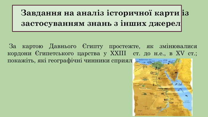 Завдання на аналіз історичної карти із застосуванням знань з інших джерел За картою Давнього Єгипту простежте, як змінювалися кордони Єгипетського царства у XXIII ст. до н.е., в XV ст.; покажіть, які географічні чинники сприяли цьому. 