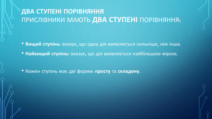 Два ступені порівняння. Прислівники мають два ступені порівняння: Вищий ступінь: вказує, що одна дія виявляється сильніше, ніж інша. Найвищий ступінь: вказує, що дія виявляється найбільшою мірою. Кожен ступінь має дві форми: просту та складену.