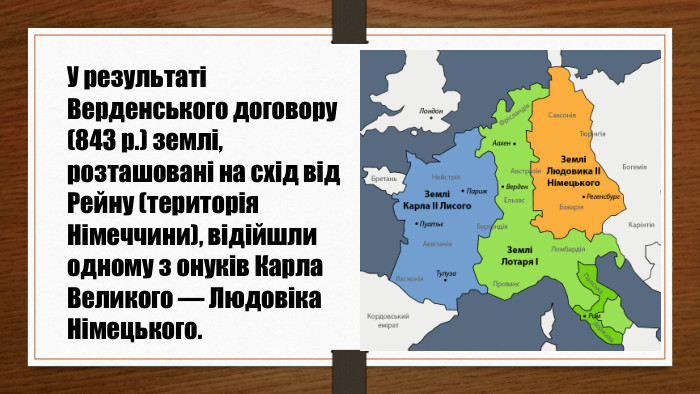 У результаті Верденського договору (843 р.) землі,розташовані на схід від Рейну (територія Німеччини), відійшли одному з онуків Карла Великого — Людовіка Німецького.