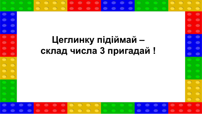 Цеглинку підіймай –склад числа 3 пригадай !