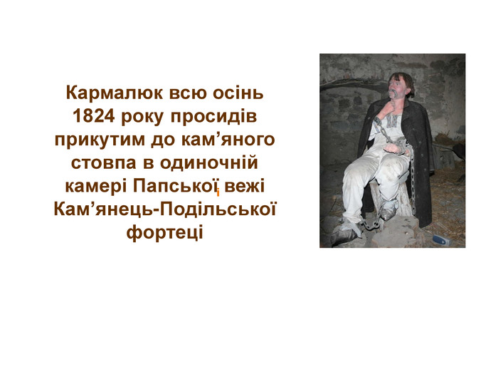 Кармалюк всю осінь 1824 року просидів прикутим до кам’яного стовпа в одиночній камері Папської вежі Кам’янець-Подільської фортеціі 
