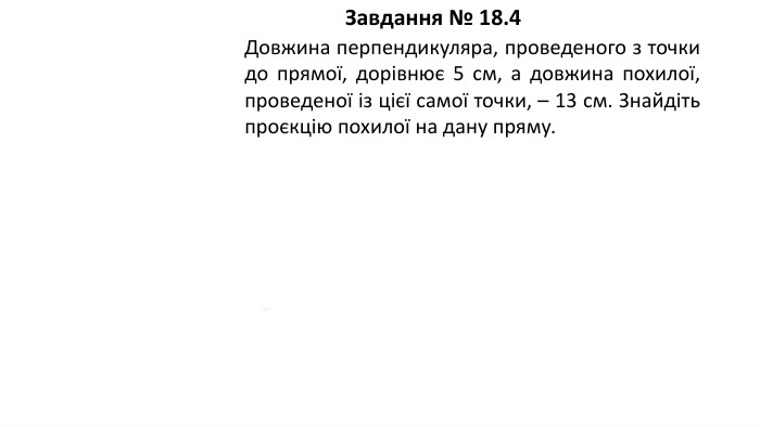 09.03.2026 СьогодніЗавдання № 18.4 Довжина перпендикуляра, проведеного з точки до прямої, дорівнює 5 см, а довжина похилої, проведеної із цієї самої точки, – 13 см. Знайдіть проєкцію похилої на дану пряму.