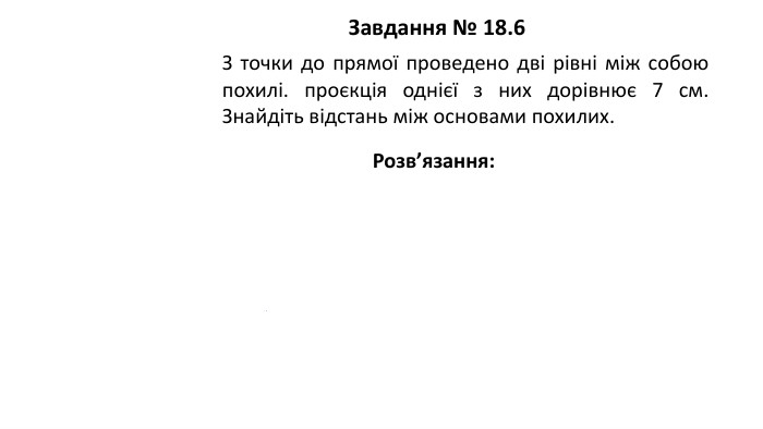 09.03.2026 СьогодніЗавдання № 18.6 З точки до прямої проведено дві рівні між собою похилі. проєкція однієї з них дорівнює 7 см. Знайдіть відстань між основами похилих. Розв’язання: 