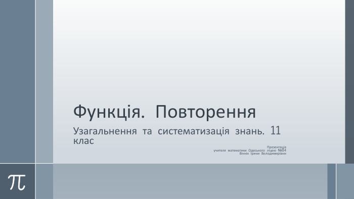 Функція. Повторення. Узагальнення та систематизація знань. 11 клас. Презентаціяучителя математики Одеського ліцею №84 Віннік Ірини Володимирівни 