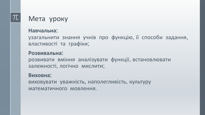 Мета уроку. Навчальна:узагальнити знання учнів про функцію, її способи задання, властивості та графіки;Розвивальна:розвивати вміння аналізувати функції, встановлювати залежності, логічно мислити;Виховна:виховувати уважність, наполегливість, культуру математичного мовлення. 
