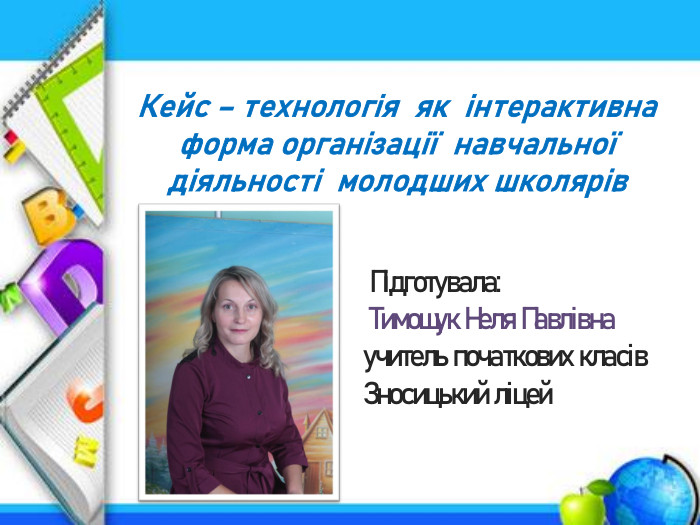 Кейс – технологія як інтерактивна форма організації навчальної діяльності молодших школярів Підготувала: Тимощук Неля Павлівнаучитель початкових класів Зносицький ліцей 