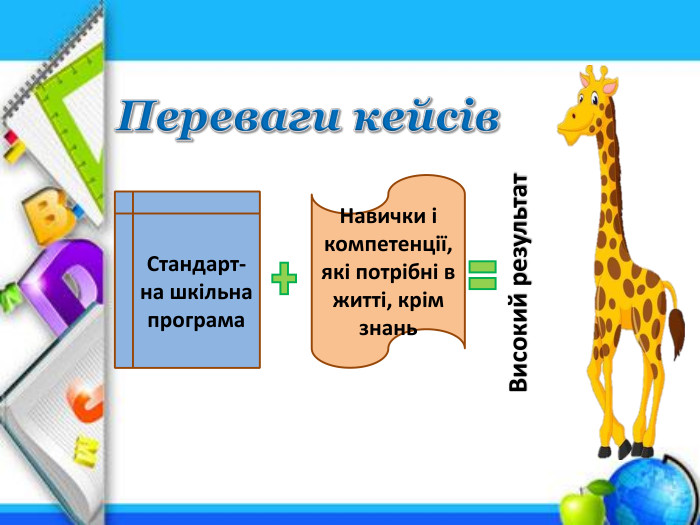 Переваги кейсів. Стандарт-на шкільна програма. Навички і компетенції, які потрібні в житті, крім знань. Високий результат