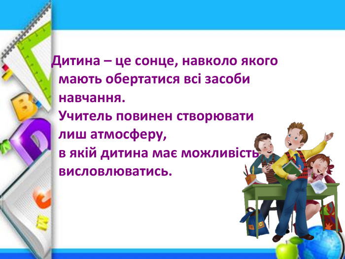  Дитина – це сонце, навколо якого мають обертатися всі засоби навчання. Учитель повинен створювати лиш атмосферу,в якій дитина має можливість висловлюватись. 