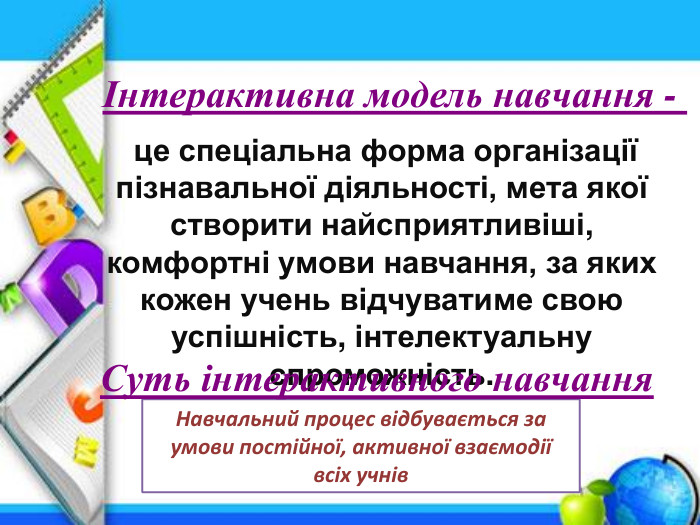  це спеціальна форма організації пізнавальної діяльності, мета якої створити найсприятливіші, комфортні умови навчання, за яких кожен учень відчуватиме свою успішність, інтелектуальну спроможність. Навчальний процес відбувається за умови постійної, активної взаємодії всіх учнів. Суть інтерактивного навчанняІнтерактивна модель навчання - 