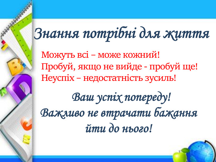  Знання потрібні для життя. Можуть всі – може кожний!Пробуй, якщо не вийде - пробуй ще!Неуспіх – недостатність зусиль! Ваш успіх попереду! Важливо не втрачати бажання йти до нього!