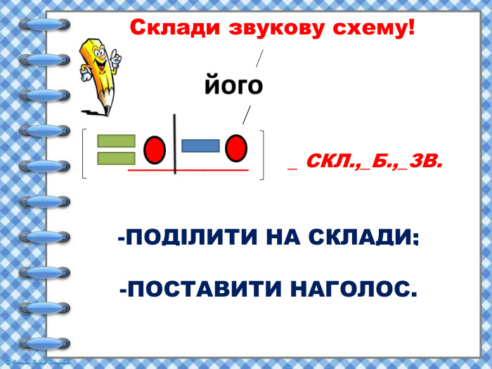  Склади звукову схему!-ПОДІЛИТИ НА СКЛАДИ;(йо-го) -ПОСТАВИТИ НАГОЛОС.(-О) ________ _ СКЛ.,_Б.,_ЗВ. 