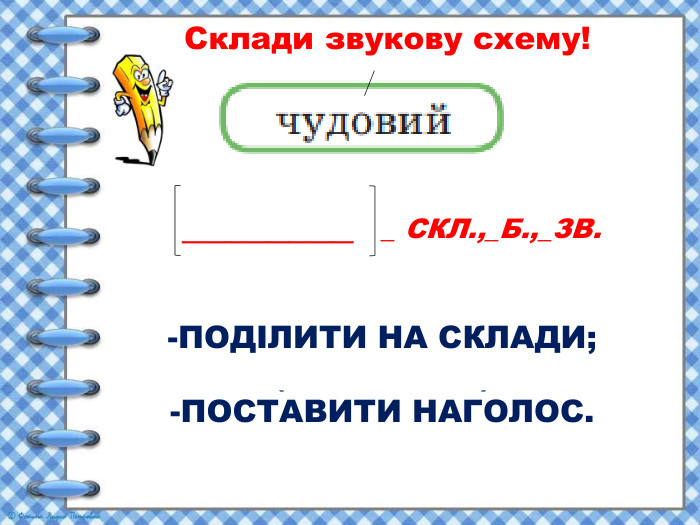  Склади звукову схему!-ПОДІЛИТИ НА СКЛАДИ;(ЧУ-ДО-ВИЙ) -ПОСТАВИТИ НАГОЛОС.(-О) ________ _ СКЛ.,_Б.,_ЗВ. 