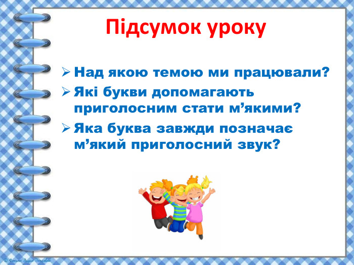 Підсумок уроку. Над якою темою ми працювали?Які букви допомагають приголосним стати м’якими?Яка буква завжди позначає м’який приголосний звук?