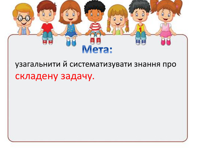 узагальнити й систематизувати знання про складену задачу. Мета: