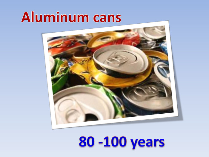 Aluminum cans80 -100 years