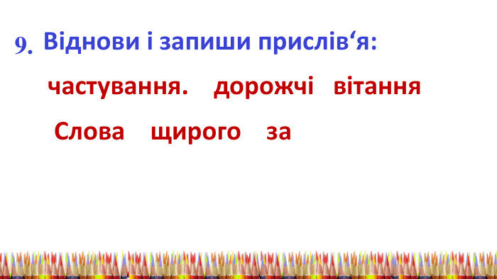 9. Віднови і запиши прислів‘я: частування. дорожчі вітання Слова щирого за 