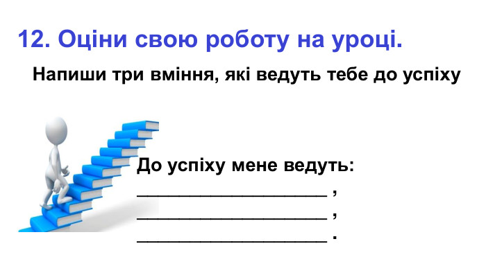 12. Оціни свою роботу на уроці. Напиши три вміння, які ведуть тебе до успіху До успіху мене ведуть: __________________ , __________________ , __________________ . 