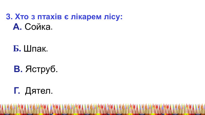 3. Хто з птахів є лікарем лісу: А. Сойка. Б. Шпак. В. Яструб. Г. Дятел. 