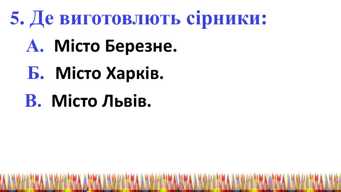 5. Де виготовлють сірники: А. Місто Березне. Б. Місто Харків. В. Місто Львів. 