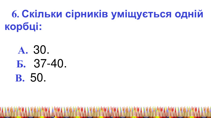  6. Скільки сірників уміщується одній корбці: А. 30. Б. 37-40. В. 50. 
