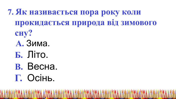  7. Як називається пора року коли прокидається природа від зимового сну? А. Зима. Б. Літо. В. Весна. Г. Осінь. 