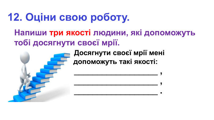 12. Оціни свою роботу. Напиши три якості людини, які допоможуть тобі досягнути своєї мрії. Досягнути своєї мрії мені допоможуть такі якості: __________________ , __________________ , __________________ . 