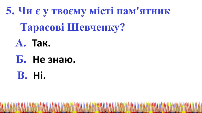 5. Чи є у твоєму місті пам'ятник Тарасові Шевченку? А. Так. Б. Не знаю. В. Ні. 