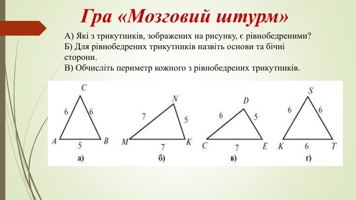 А) Які з трикутників, зображених на рисунку, є рівнобедреними?Б) Для рівнобедрених трикутників назвіть основи та бічні сторони. В) Обчисліть периметр кожного з рівнобедрених трикутників. Гра «Мозговий штурм» 