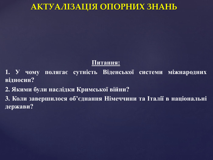 АКТУАЛІЗАЦІЯ ОПОРНИХ ЗНАНЬПитання:1. У чому полягає сутність Віденської системи міжнародних відносин? 2. Якими були наслідки Кримської війни? 3. Коли завершилося об’єднання Німеччини та Італії в національні держави?
