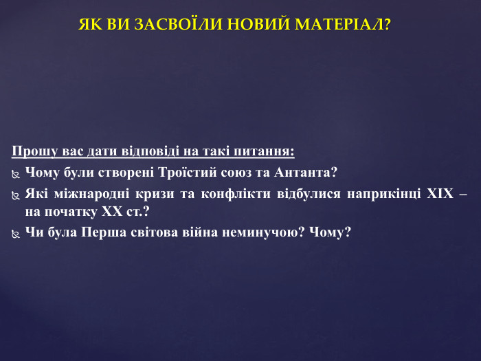 ЯК ВИ ЗАСВОЇЛИ НОВИЙ МАТЕРІАЛ?Прошу вас дати відповіді на такі питання: Чому були створені Троїстий союз та Антанта?Які міжнародні кризи та конфлікти відбулися наприкінці ХІХ – на початку ХХ ст.?Чи була Перша світова війна неминучою? Чому?