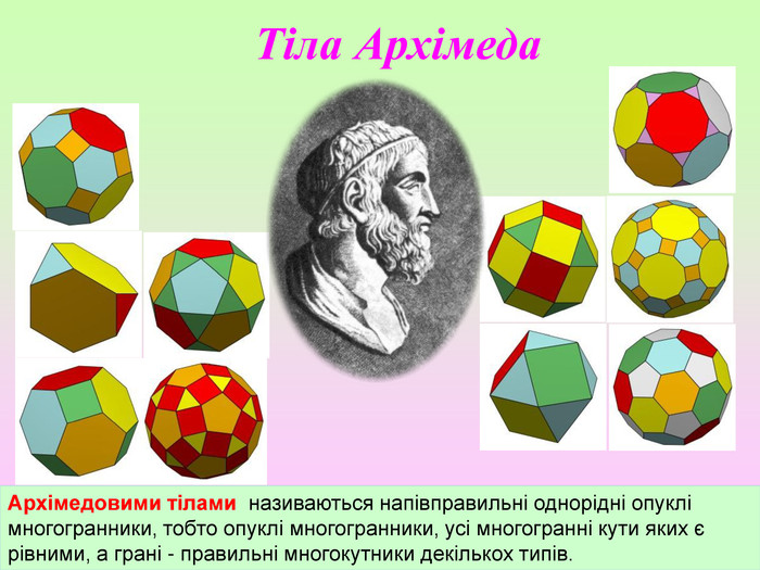 Тіла Архімеда. Архімедовими тілами називаються напівправильні однорідні опуклі многогранники, тобто опуклі многогранники, усі многогранні кути яких є рівними, а грані - правильні многокутники декількох типів.