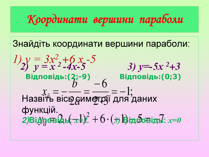 Координати вершини параболи Знайдіть координати вершини параболи:1) у = 3х2 +6 х -5 2) у = х 2 -4х-5 3) у=-5х 2+3 Відповідь:(2;-9) Відповідь:(0;3) Назвіть вісь симетрії для даних функцій.2)Відповідь: х=2. 3) Відповідь: х=0