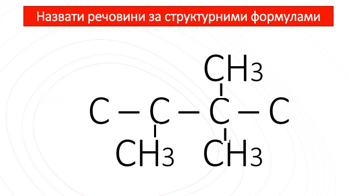 Назвати речовини за структурними формулами СН3 С – С – С – С СН3 СН3 